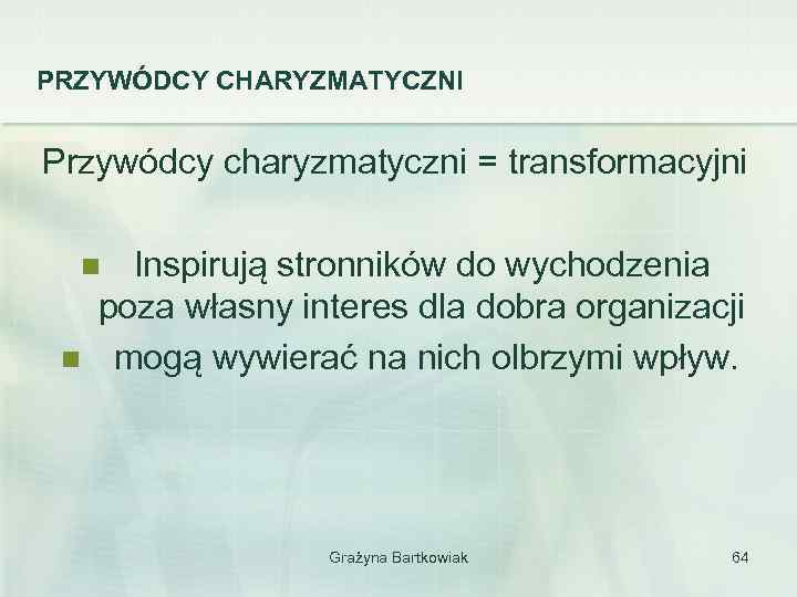 PRZYWÓDCY CHARYZMATYCZNI Przywódcy charyzmatyczni = transformacyjni Inspirują stronników do wychodzenia poza własny interes dla
