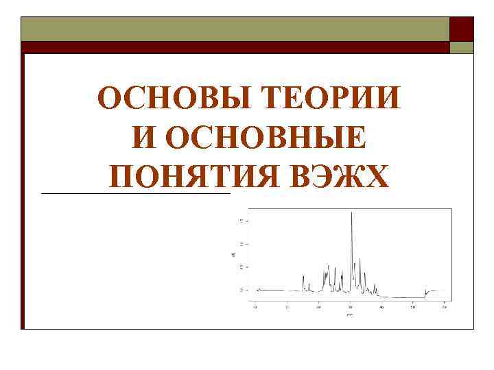 ОСНОВЫ ТЕОРИИ И ОСНОВНЫЕ ПОНЯТИЯ ВЭЖХ 