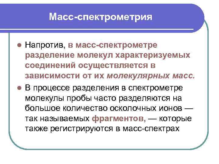 Масс-спектрометрия Напротив, в масс-спектрометре разделение молекул характеризуемых соединений осуществляется в зависимости от их молекулярных