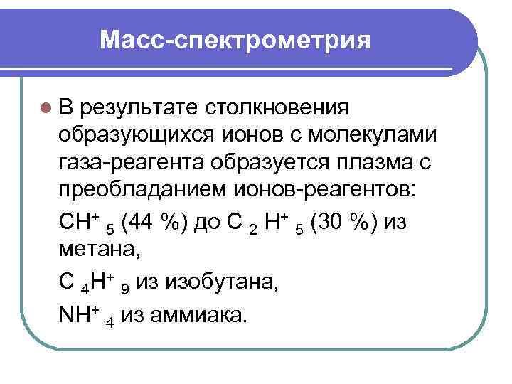 Масс-спектрометрия l В результате столкновения образующихся ионов с молекулами газа-реагента образуется плазма с преобладанием