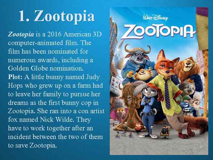 1. Zootopia is a 2016 American 3 D computer-animated film. The film has been