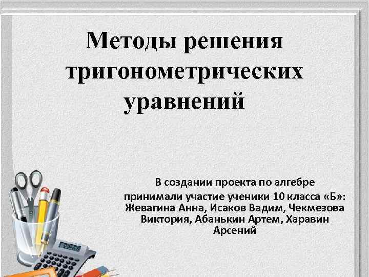 Методы решения тригонометрических уравнений В создании проекта по алгебре принимали участие ученики 10 класса