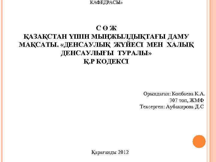 КАФЕДРАСЫ» СӨЖ ҚАЗАҚСТАН ҮШІН МЫҢЖЫЛДЫҚТАҒЫ ДАМУ МАҚСАТЫ. «ДЕНСАУЛЫҚ ЖҮЙЕСІ МЕН ХАЛЫҚ ДЕНСАУЛЫҒЫ ТУРАЛЫ» Қ.