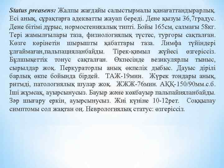 Status preasens: Жалпы жағдайы салыстырмалы қанағаттандырарлық. Есі анық, сұрақтарға адекватты жауап береді. Дене қызуы