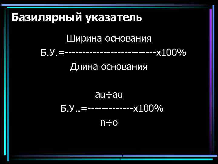 Базилярный указатель Ширина основания Б. У. =-------------х100% Длина основания au÷au Б. У. . =-------х100%