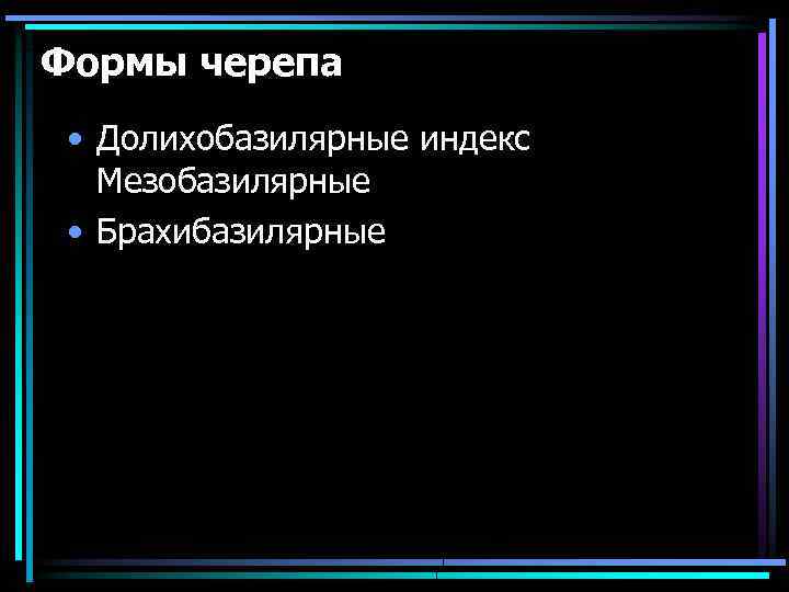 Формы черепа • Долихобазилярные индекс Мезобазилярные • Брахибазилярные 