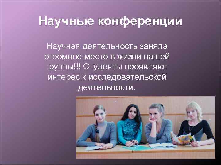 Научные конференции Научная деятельность заняла огромное место в жизни нашей группы!!! Студенты проявляют интерес
