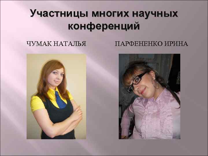 Участницы многих научных конференций ЧУМАК НАТАЛЬЯ ПАРФЕНЕНКО ИРИНА 