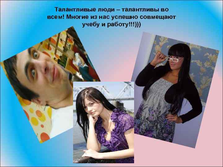 Талантливые люди – талантливы во всем! Многие из нас успешно совмещают учебу и работу!!!)))