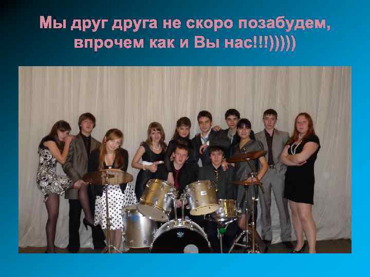 Мы друга не скоро позабудем, впрочем как и Вы нас!!!))))) 