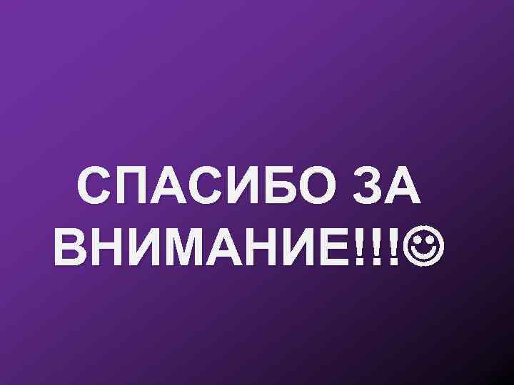 СПАСИБО ЗА ВНИМАНИЕ!!! 