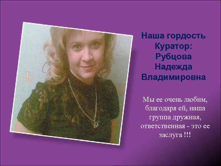 Наша гордость Куратор: Рубцова Надежда Владимировна Мы ее очень любим, благодаря ей, наша группа
