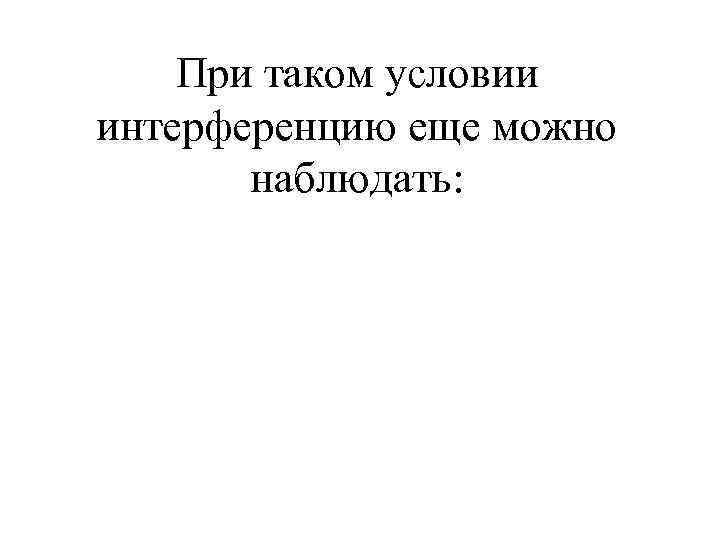 При таком условии интерференцию еще можно наблюдать: 