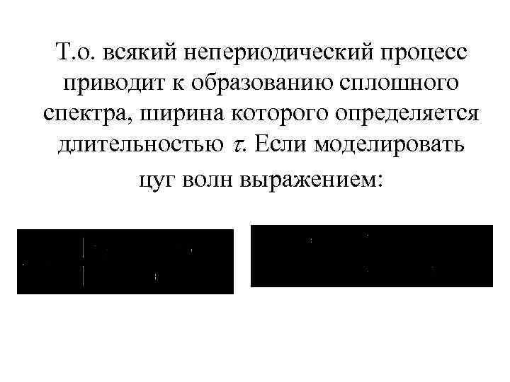 Т. о. всякий непериодический процесс приводит к образованию сплошного спектра, ширина которого определяется длительностью