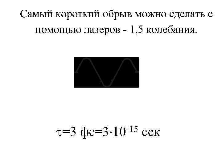 Самый короткий обрыв можно сделать с помощью лазеров - 1, 5 колебания. =3 фс=3