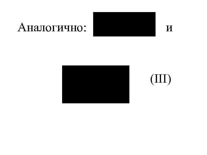 Аналогично: и (III) 
