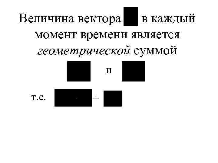 Величина вектора в каждый момент времени является геометрической суммой и т. е. + 