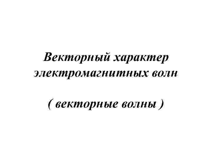 Векторный характер электромагнитных волн ( векторные волны ) 
