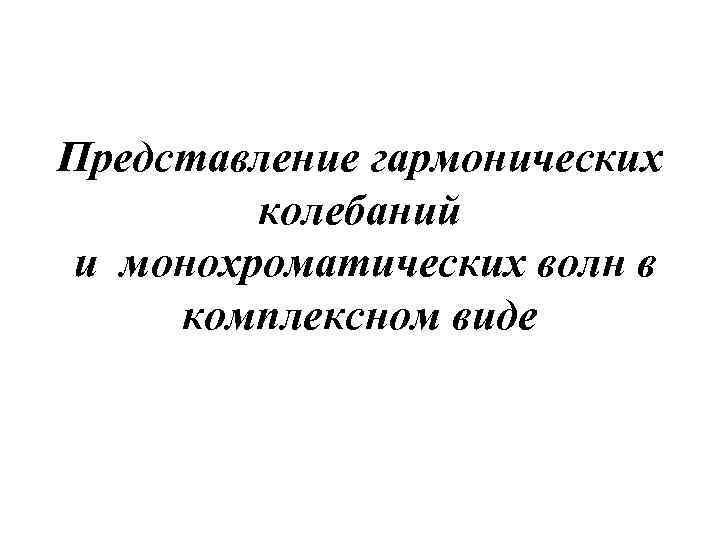 Представление гармонических колебаний и монохроматических волн в комплексном виде 