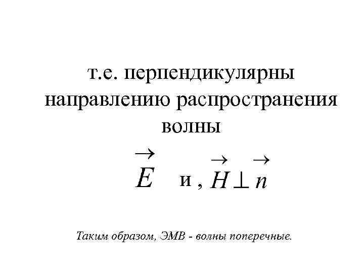 т. е. перпендикулярны направлению распространения волны и , Таким образом, ЭМВ - волны поперечные.