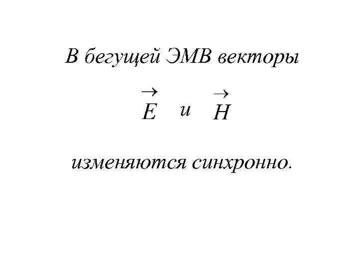В бегущей ЭМВ векторы и изменяются синхронно. 