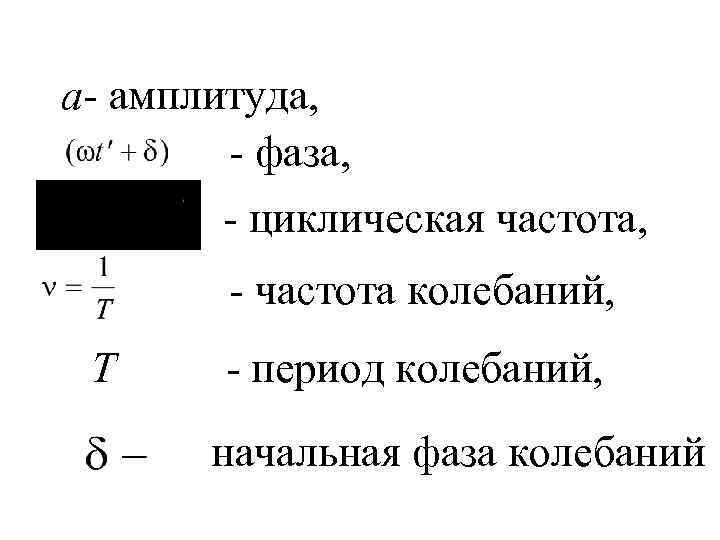 a- амплитуда, - фаза, - циклическая частота, - частота колебаний, T - период колебаний,