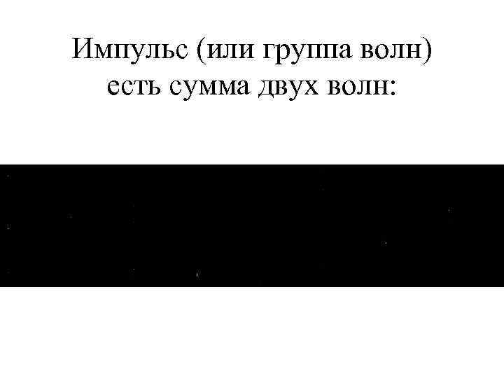 Импульс (или группа волн) есть сумма двух волн: 