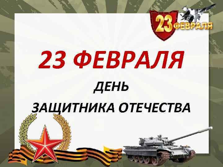 23 ФЕВРАЛЯ ДЕНЬ ЗАЩИТНИКА ОТЕЧЕСТВА 