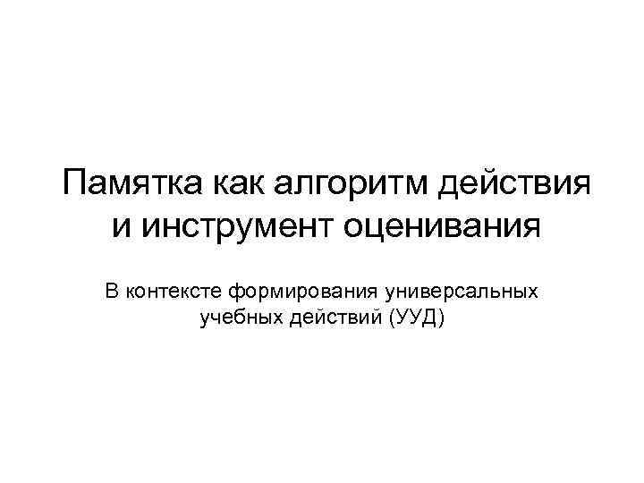 Памятка как алгоритм действия и инструмент оценивания В контексте формирования универсальных учебных действий (УУД)