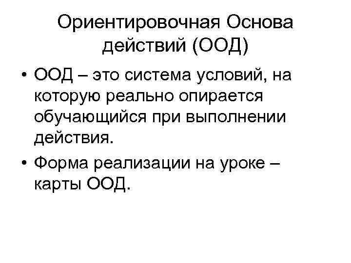 Ориентировочная Основа действий (ООД) • ООД – это система условий, на которую реально опирается