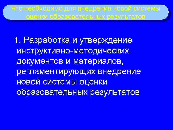 Что необходимо для внедрения новой системы оценки образовательных результатов 1. Разработка и утверждение инструктивно-методических