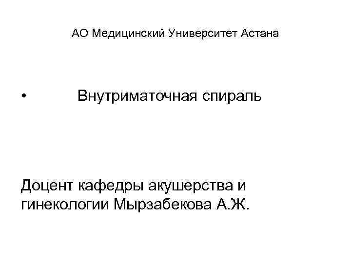 АО Медицинский Университет Астана • Внутриматочная спираль Доцент кафедры акушерства и гинекологии Мырзабекова А.