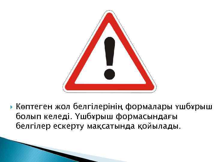  Көптеген жол белгілерінің формалары үшбұрыш болып келеді. Үшбұрыш формасындағы белгілер ескерту мақсатында қойылады.