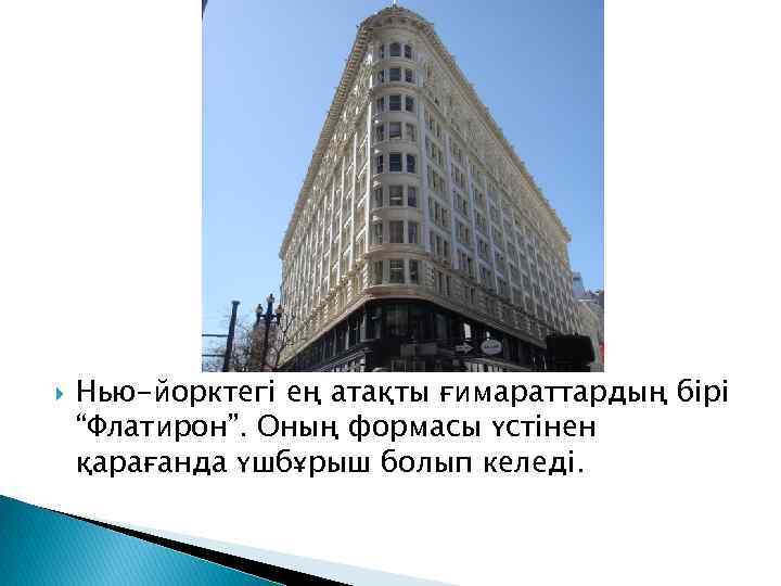  Нью-йорктегі ең атақты ғимараттардың бірі “Флатирон”. Оның формасы үстінен қарағанда үшбұрыш болып келеді.