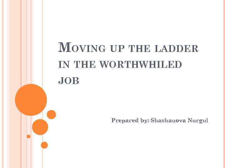 MOVING UP THE LADDER IN THE WORTHWHILED JOB Prepared by: Shashauova Nurgul 