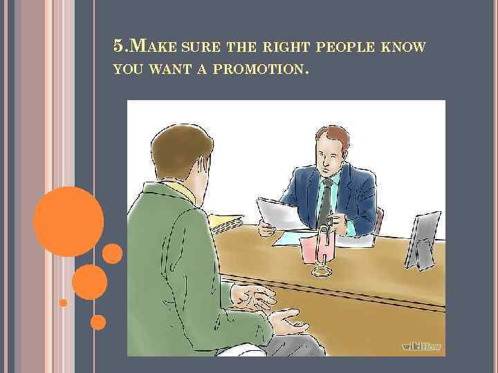 5. MAKE SURE THE RIGHT PEOPLE KNOW YOU WANT A PROMOTION . 