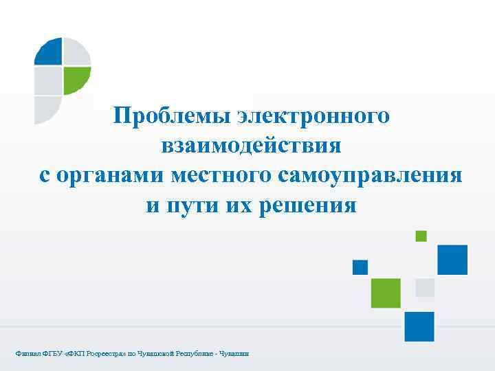 Проблемы электронного взаимодействия с органами местного самоуправления и пути их решения Филиал ФГБУ «ФКП