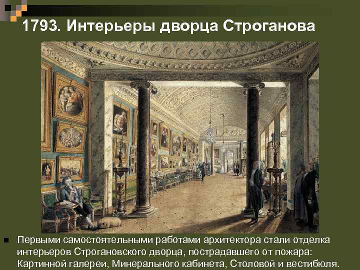 1793. Интерьеры дворца Строганова n Первыми самостоятельными работами архитектора стали отделка интерьеров Строгановского дворца,