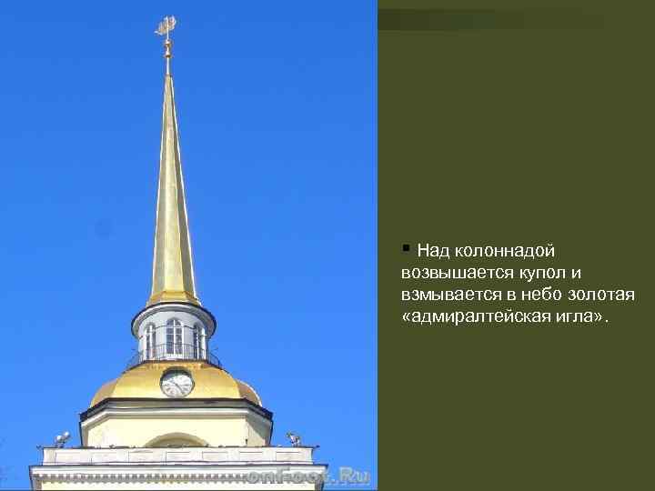 § Над колоннадой возвышается купол и взмывается в небо золотая «адмиралтейская игла» . 