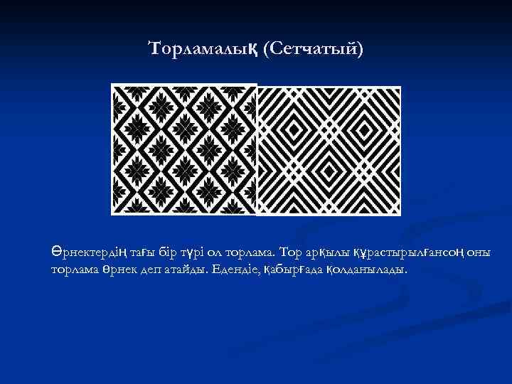 Торламалық (Сетчатый) Өрнектердің тағы бір түрі ол торлама. Тор арқылы құрастырылғансоң оны торлама өрнек