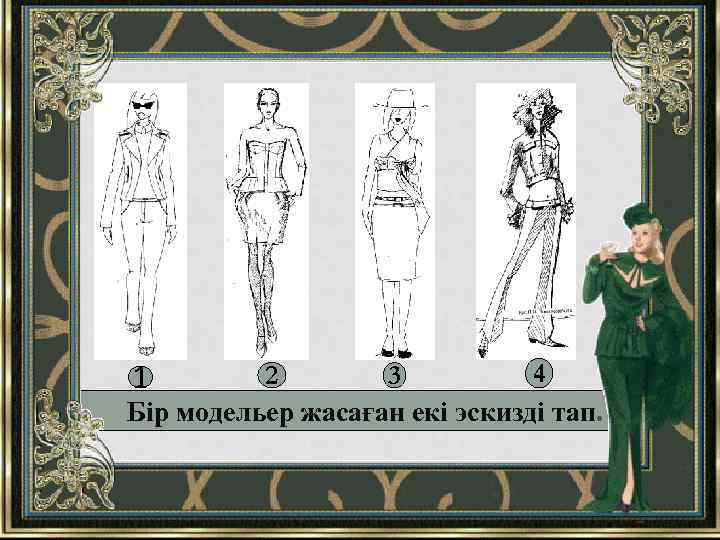 4 2 3 Бір модельер жасаған екі эскизді тап. 1 
