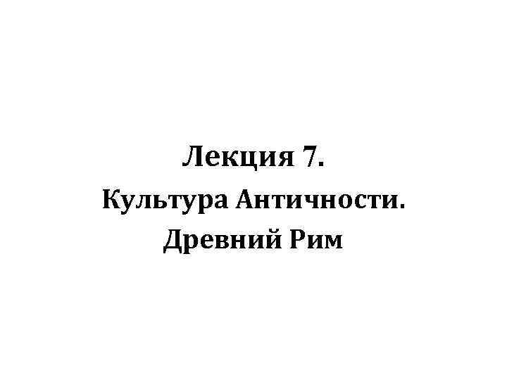 Лекция 7. Культура Античности. Древний Рим 