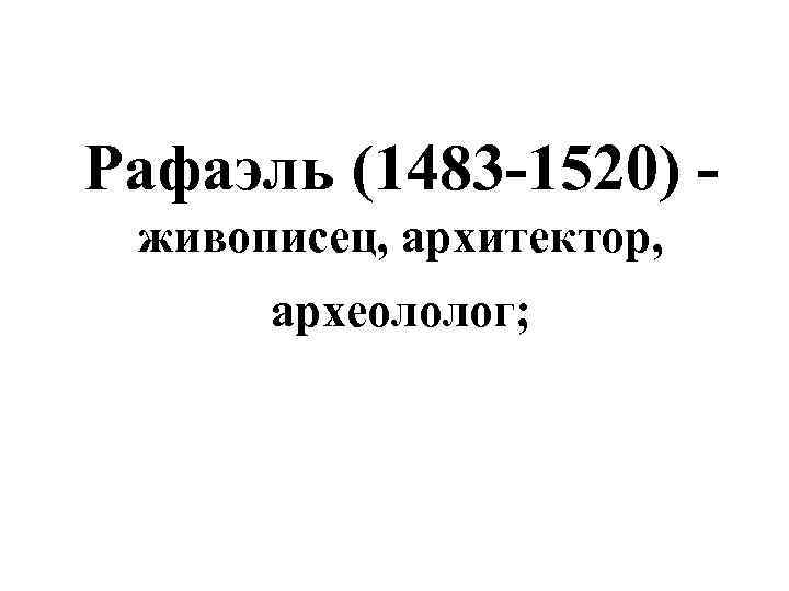 Рафаэль (1483 -1520) живописец, архитектор, археололог; 