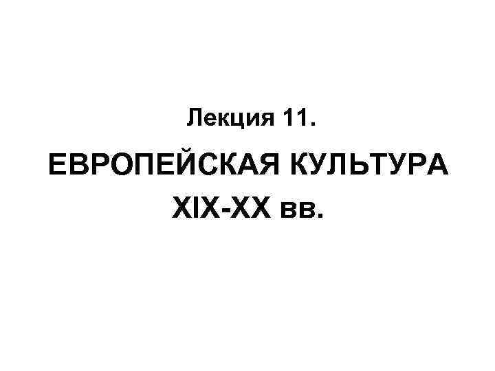 Лекция 11. ЕВРОПЕЙСКАЯ КУЛЬТУРА XIX-XX вв. 