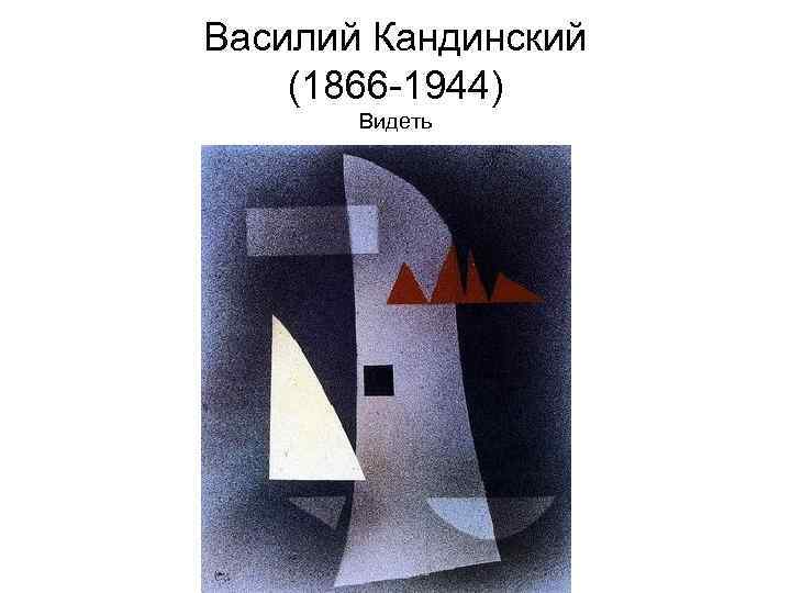 Василий Кандинский (1866 -1944) Видеть 