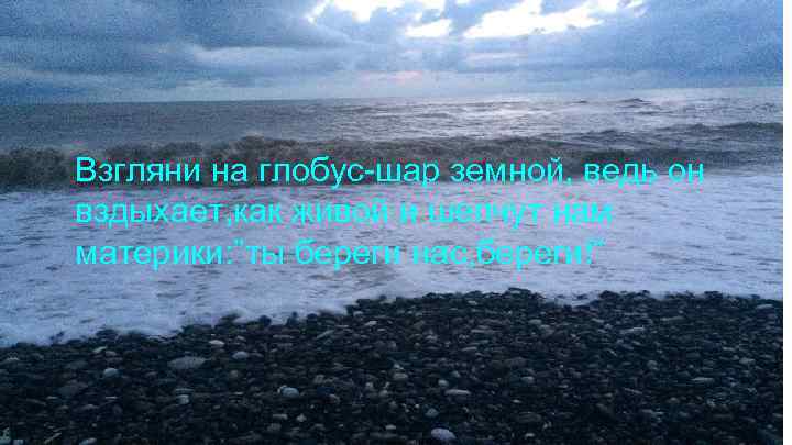 Взгляни на глобус-шар земной, ведь он вздыхает, как живой и шепчут нам материки: ”ты