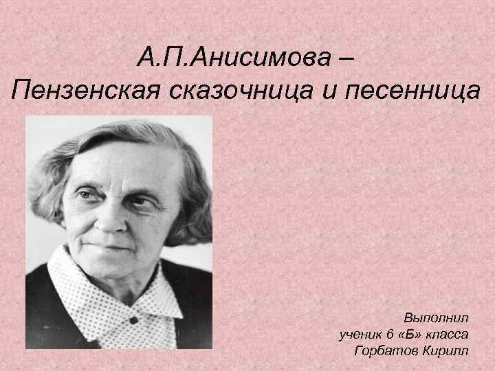 А. П. Анисимова – Пензенская сказочница и песенница Выполнил ученик 6 «Б» класса Горбатов