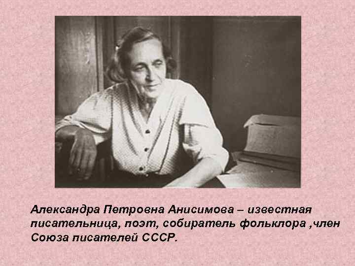 Александра Петровна Анисимова – известная писательница, поэт, собиратель фольклора , член Союза писателей СССР.