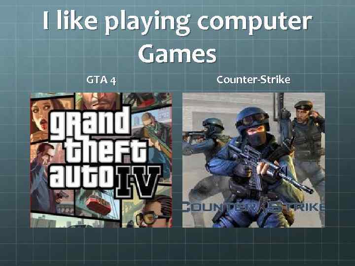 I like playing computer Games GTA 4 Counter-Strike 
