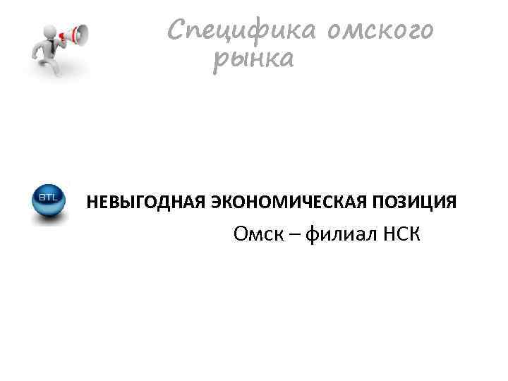Специфика омского рынка НЕВЫГОДНАЯ ЭКОНОМИЧЕСКАЯ ПОЗИЦИЯ Омск – филиал НСК 